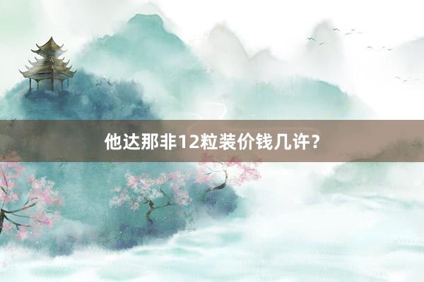 他达那非12粒装价钱几许？