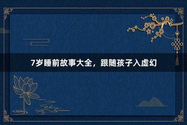 7岁睡前故事大全,跟随孩子入虚幻